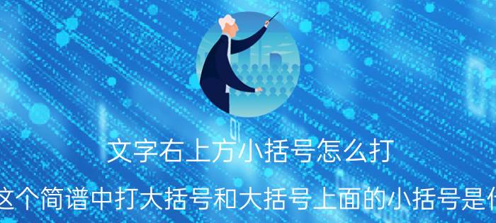 文字右上方小括号怎么打 这个简谱中打大括号和大括号上面的小括号是什？